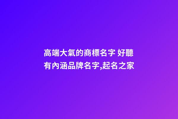 高端大氣的商標名字 好聽有內涵品牌名字,起名之家-第1張-商標起名-玄機派